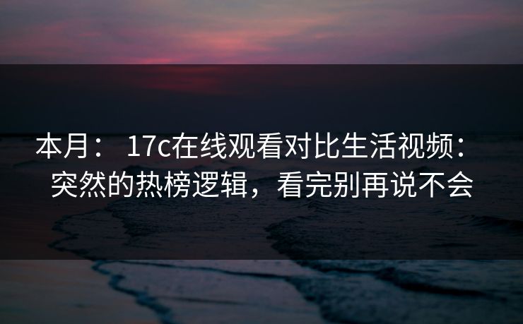 本月： 17c在线观看对比生活视频： 突然的热榜逻辑，看完别再说不会