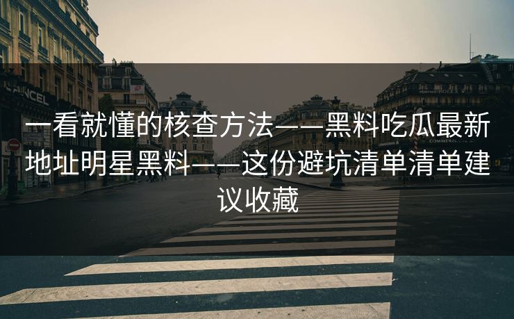 一看就懂的核查方法——黑料吃瓜最新地址明星黑料——这份避坑清单清单建议收藏