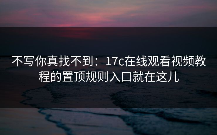 不写你真找不到：17c在线观看视频教程的置顶规则入口就在这儿