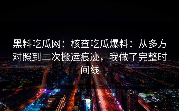黑料吃瓜网：核查吃瓜爆料：从多方对照到二次搬运痕迹，我做了完整时间线