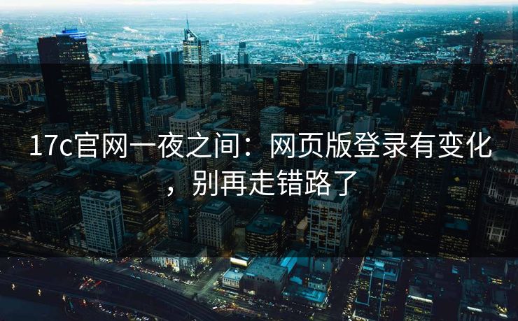 17c官网一夜之间：网页版登录有变化，别再走错路了