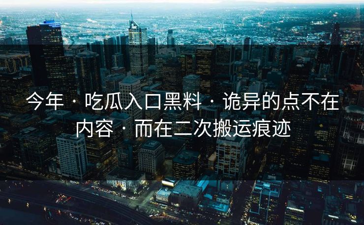 今年 · 吃瓜入口黑料 · 诡异的点不在内容 · 而在二次搬运痕迹