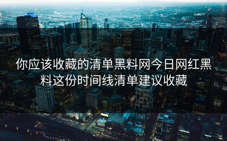 你应该收藏的清单黑料网今日网红黑料这份时间线清单建议收藏