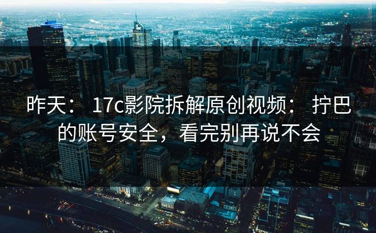 昨天： 17c影院拆解原创视频： 拧巴的账号安全，看完别再说不会
