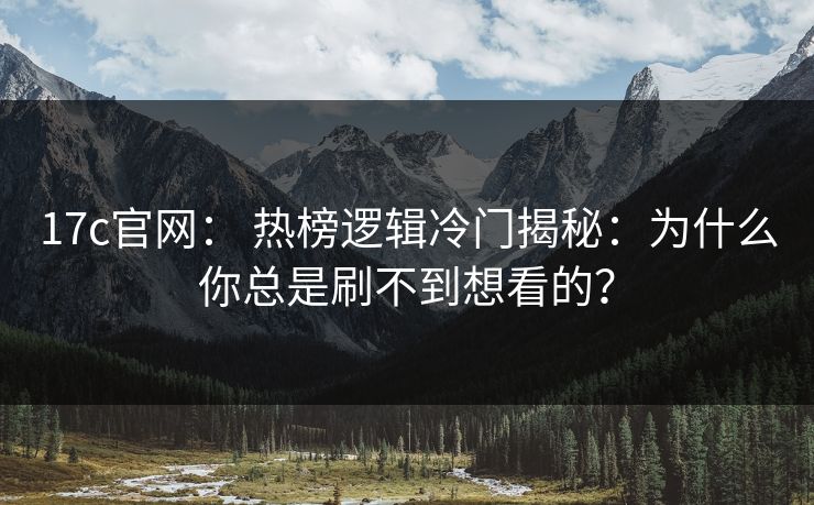 17c官网： 热榜逻辑冷门揭秘：为什么你总是刷不到想看的？