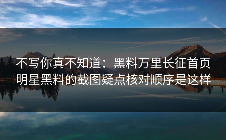 不写你真不知道：黑料万里长征首页明星黑料的截图疑点核对顺序是这样