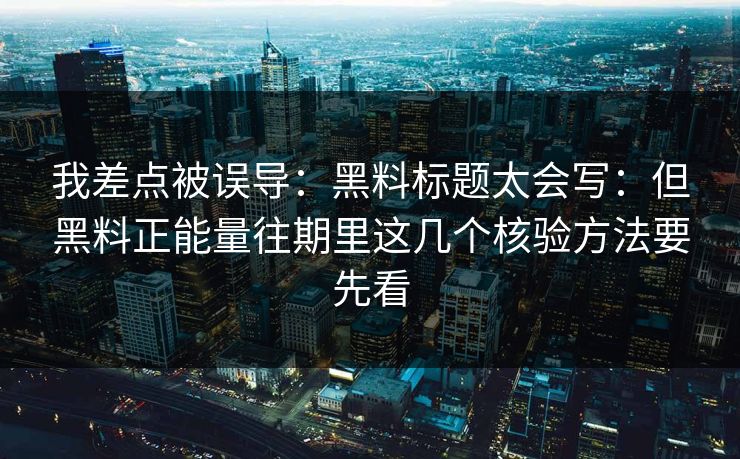 我差点被误导：黑料标题太会写：但黑料正能量往期里这几个核验方法要先看
