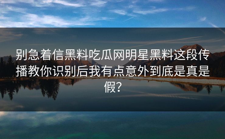 别急着信黑料吃瓜网明星黑料这段传播教你识别后我有点意外到底是真是假？