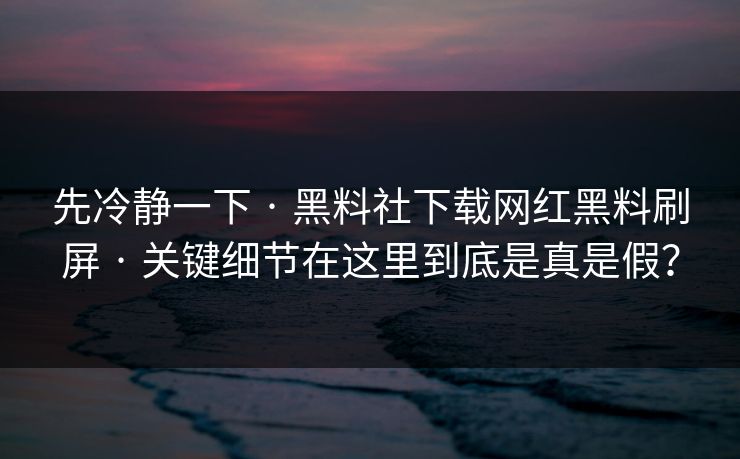 先冷静一下 · 黑料社下载网红黑料刷屏 · 关键细节在这里到底是真是假？