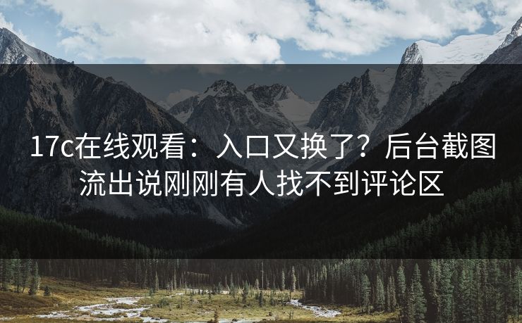17c在线观看：入口又换了？后台截图流出说刚刚有人找不到评论区