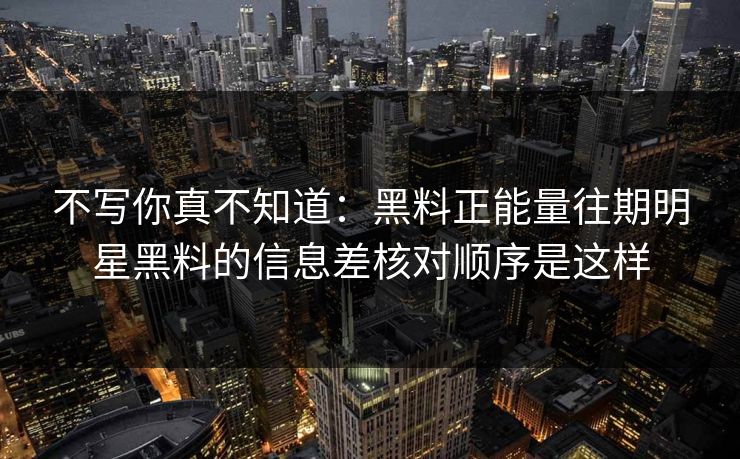 不写你真不知道：黑料正能量往期明星黑料的信息差核对顺序是这样