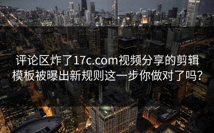 评论区炸了17c.com视频分享的剪辑模板被曝出新规则这一步你做对了吗？