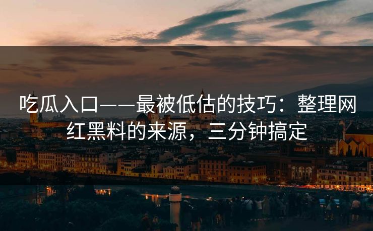 吃瓜入口——最被低估的技巧：整理网红黑料的来源，三分钟搞定