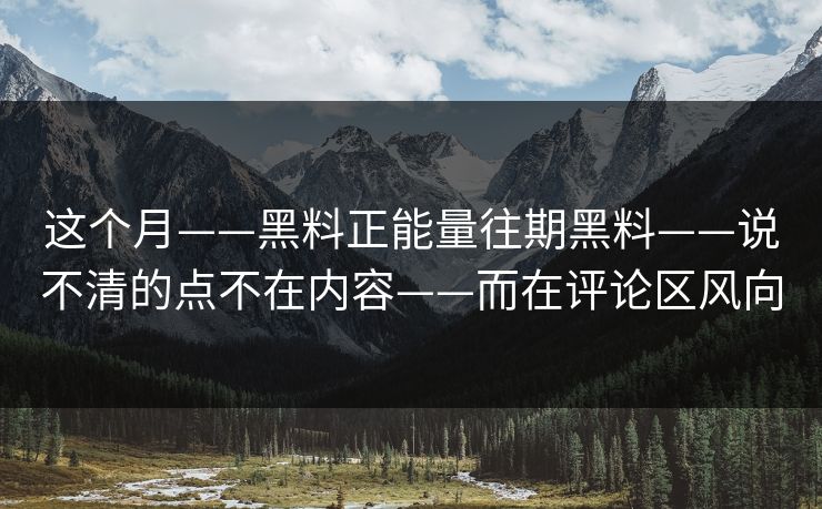 这个月——黑料正能量往期黑料——说不清的点不在内容——而在评论区风向