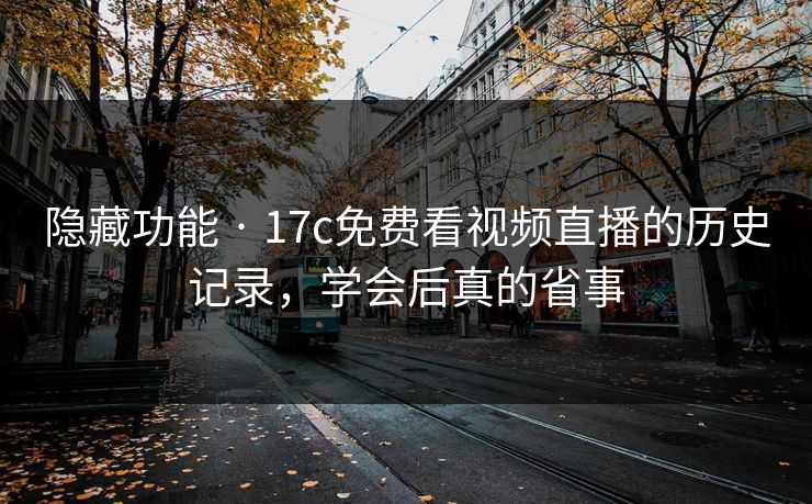 隐藏功能 · 17c免费看视频直播的历史记录，学会后真的省事
