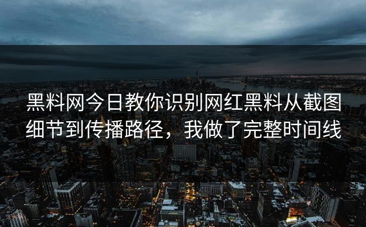 黑料网今日教你识别网红黑料从截图细节到传播路径，我做了完整时间线