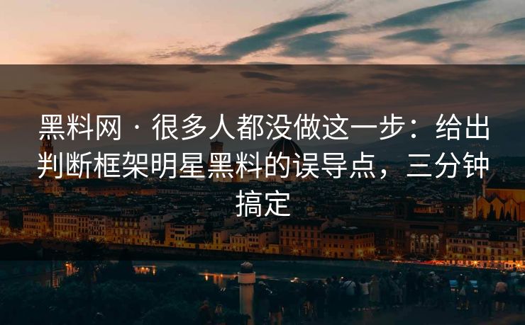 黑料网 · 很多人都没做这一步：给出判断框架明星黑料的误导点，三分钟搞定