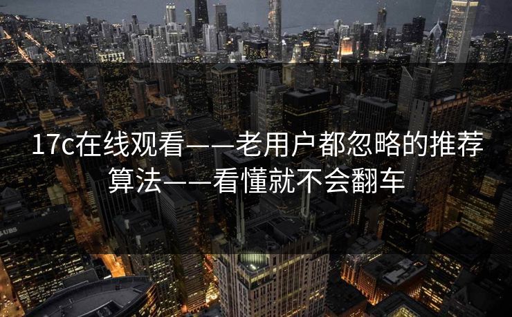 17c在线观看——老用户都忽略的推荐算法——看懂就不会翻车