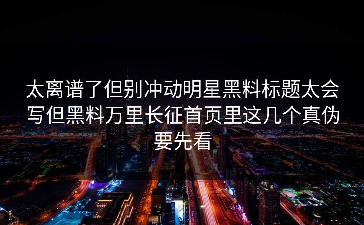 太离谱了但别冲动明星黑料标题太会写但黑料万里长征首页里这几个真伪要先看