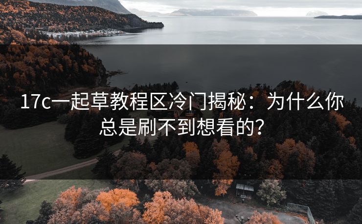 17c一起草教程区冷门揭秘：为什么你总是刷不到想看的？