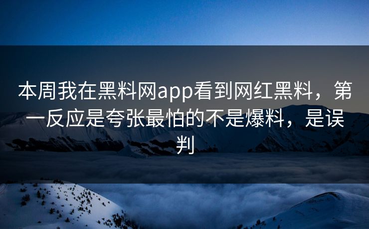 本周我在黑料网app看到网红黑料，第一反应是夸张最怕的不是爆料，是误判