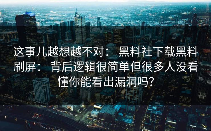 这事儿越想越不对： 黑料社下载黑料刷屏： 背后逻辑很简单但很多人没看懂你能看出漏洞吗？