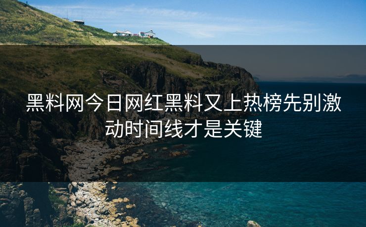 黑料网今日网红黑料又上热榜先别激动时间线才是关键