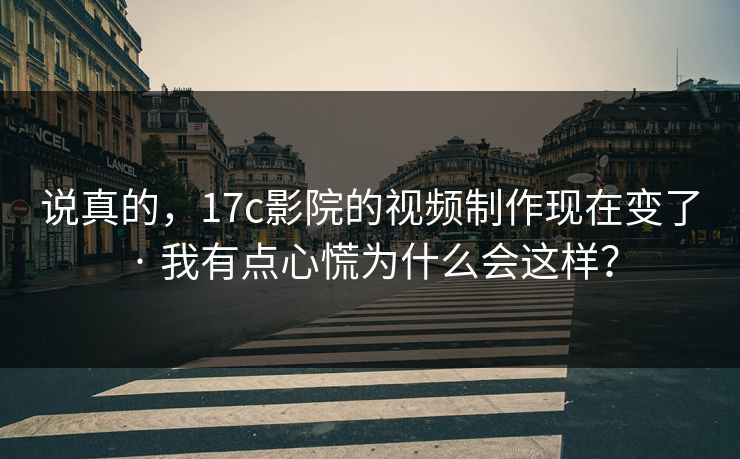 说真的，17c影院的视频制作现在变了 · 我有点心慌为什么会这样？