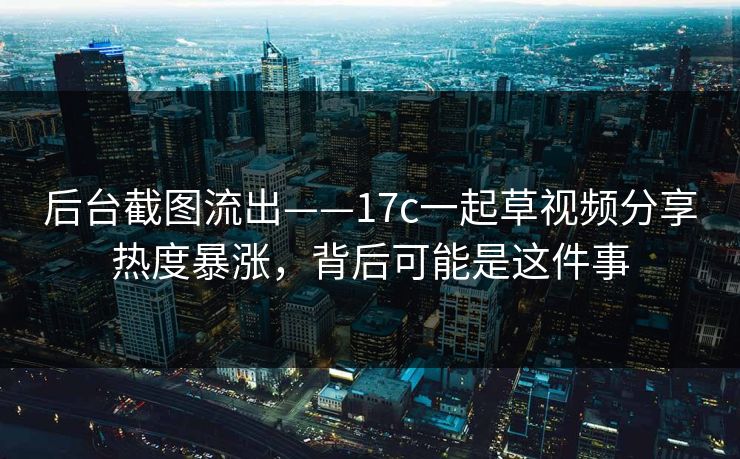 后台截图流出——17c一起草视频分享热度暴涨，背后可能是这件事