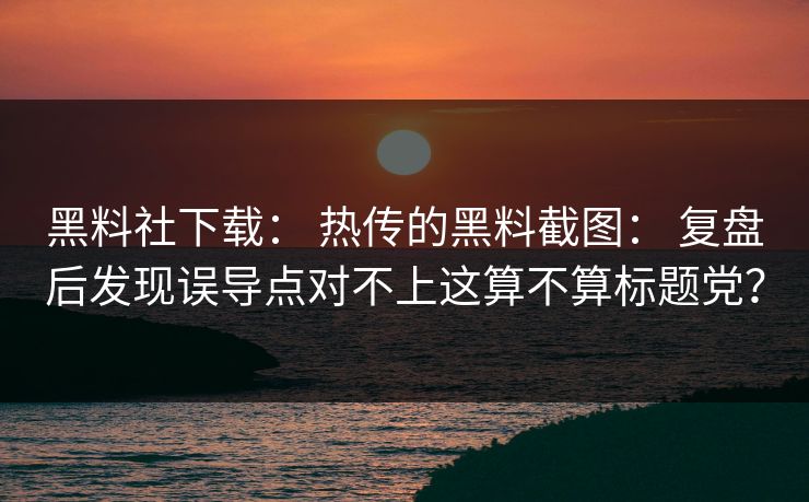 黑料社下载： 热传的黑料截图： 复盘后发现误导点对不上这算不算标题党？