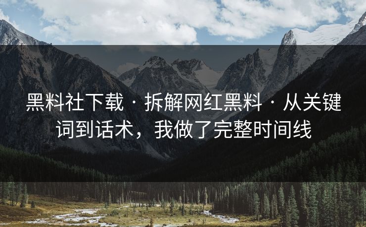 黑料社下载 · 拆解网红黑料 · 从关键词到话术，我做了完整时间线