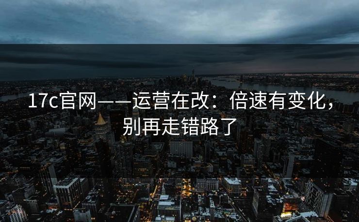 17c官网——运营在改：倍速有变化，别再走错路了
