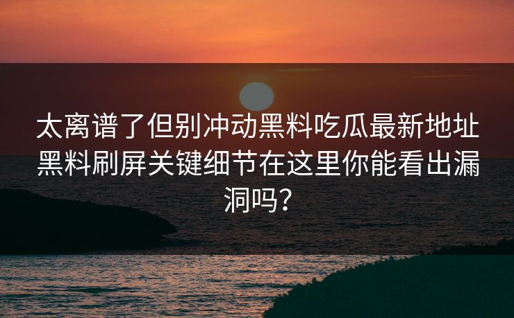 太离谱了但别冲动黑料吃瓜最新地址黑料刷屏关键细节在这里你能看出漏洞吗？
