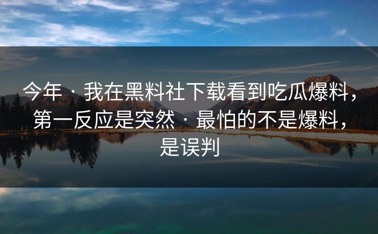 今年 · 我在黑料社下载看到吃瓜爆料，第一反应是突然 · 最怕的不是爆料，是误判