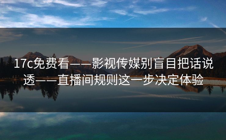 17c免费看——影视传媒别盲目把话说透——直播间规则这一步决定体验