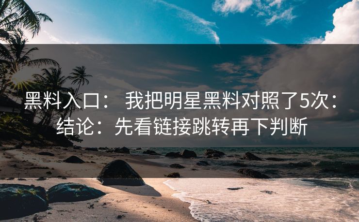 黑料入口： 我把明星黑料对照了5次： 结论：先看链接跳转再下判断