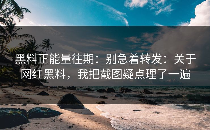 黑料正能量往期：别急着转发：关于网红黑料，我把截图疑点理了一遍