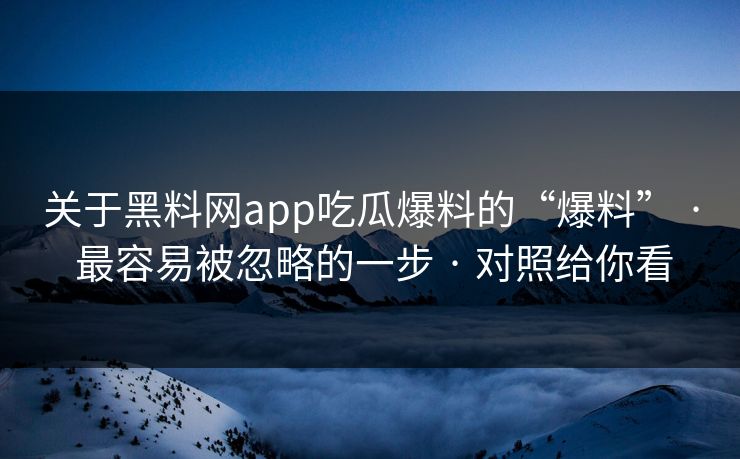 关于黑料网app吃瓜爆料的“爆料” · 最容易被忽略的一步 · 对照给你看
