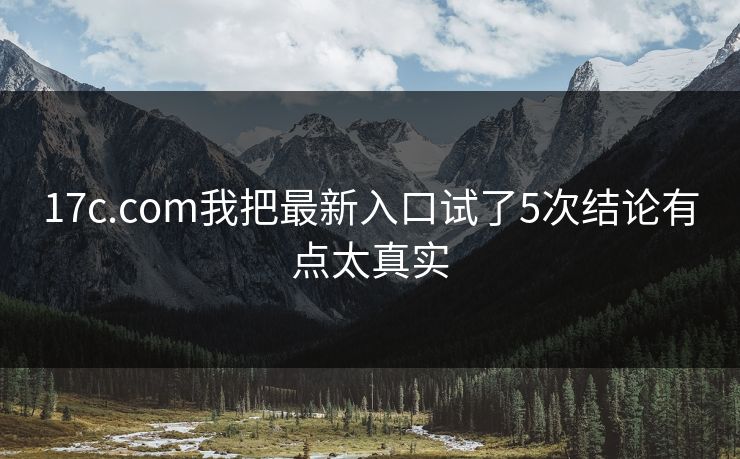 17c.com我把最新入口试了5次结论有点太真实