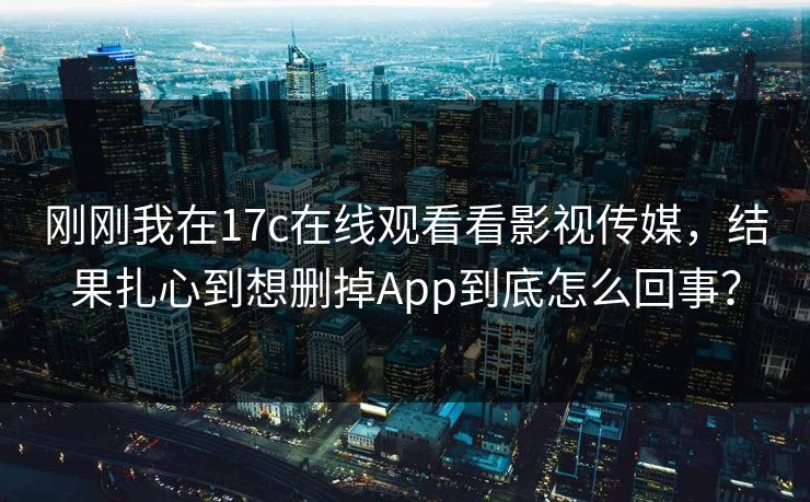 刚刚我在17c在线观看看影视传媒，结果扎心到想删掉App到底怎么回事？
