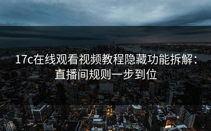 17c在线观看视频教程隐藏功能拆解：直播间规则一步到位