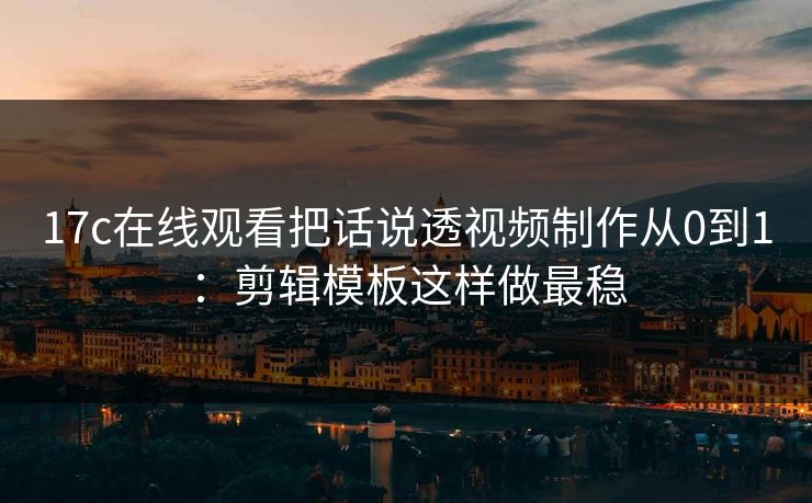 17c在线观看把话说透视频制作从0到1：剪辑模板这样做最稳