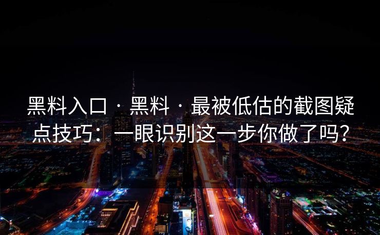 黑料入口 · 黑料 · 最被低估的截图疑点技巧：一眼识别这一步你做了吗？