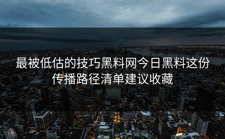 最被低估的技巧黑料网今日黑料这份传播路径清单建议收藏