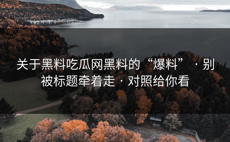 关于黑料吃瓜网黑料的“爆料” · 别被标题牵着走 · 对照给你看
