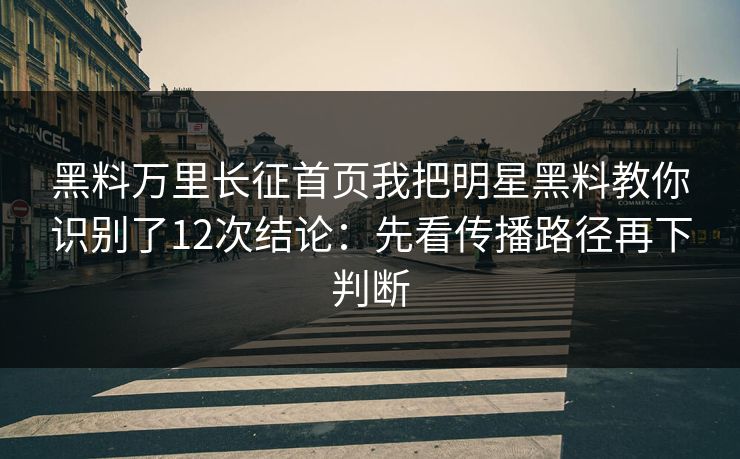 黑料万里长征首页我把明星黑料教你识别了12次结论：先看传播路径再下判断