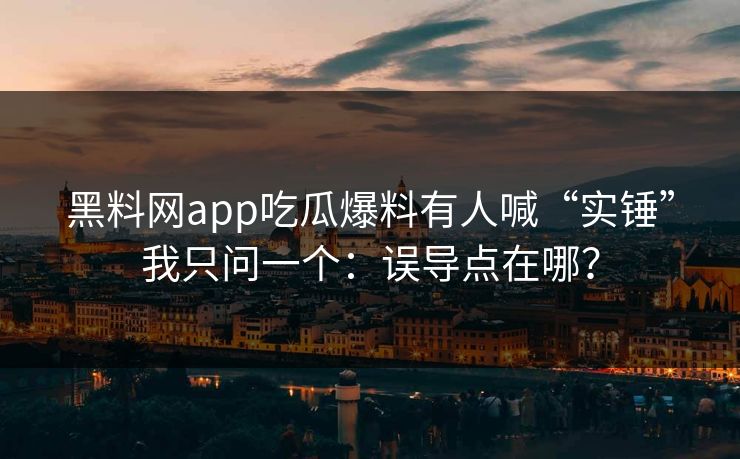 黑料网app吃瓜爆料有人喊“实锤”我只问一个：误导点在哪？