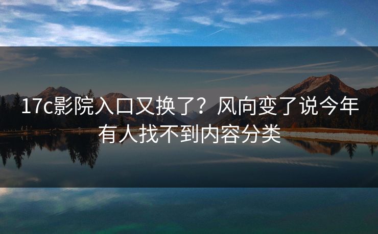 17c影院入口又换了？风向变了说今年有人找不到内容分类