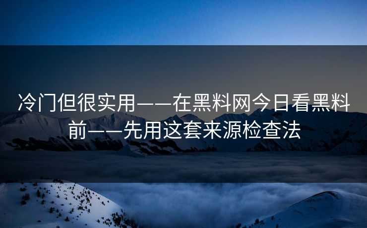冷门但很实用——在黑料网今日看黑料前——先用这套来源检查法