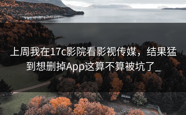 上周我在17c影院看影视传媒，结果猛到想删掉App这算不算被坑了_